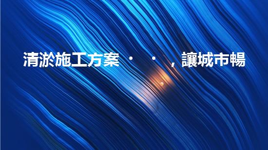 清淤施工方案，讓城市暢通無阻！